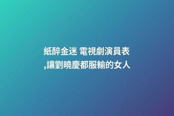 紙醉金迷 電視劇演員表,讓劉曉慶都服輸的女人-第1張-觀點-玄機派